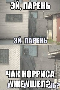 эй, парень чак норриса уже ушел?