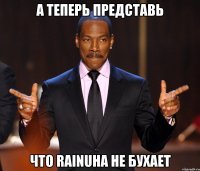 а теперь представь что rainuha не бухает