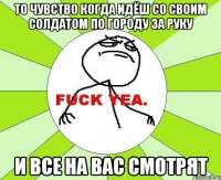 то чувство когда идёш со своим солдатом по городу за руку и все на вас смотрят