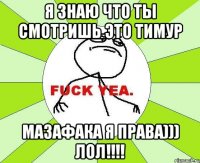 я знаю что ты смотришь это тимур мазафака я права))) лол!!!