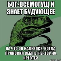 бог-всемогущ и знает будующее на что он надеялся, когда приносил себя в жертву на кресте?