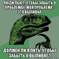 люди пьют, чтобы забыть о проблемах. моя проблема - это выпивка должен ли я пить, чтобы забыть о выпивке?