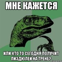 мне кажется или кто то сегодня получит пиздюлей на трене?