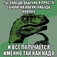 ты знаешь,обычно я просто тыкаю на какую нибудь кнопку и всё получается именно так как надо