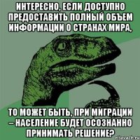 интересно, если доступно предоставить полный объем информации о странах мира, то может быть, при миграции – население будет осознанно принимать решение?