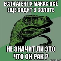 если агент х макас всё ещё сидит в золоте не значит ли это что он рак ?