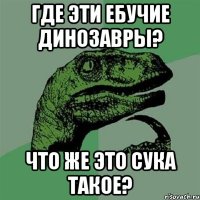 где эти ебучие динозавры? что же это сука такое?