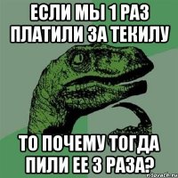 если мы 1 раз платили за текилу то почему тогда пили ее 3 раза?