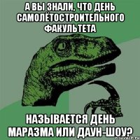 а вы знали, что день самолётостроительного факультета называется день маразма или даун-шоу?