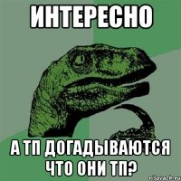 интересно а тп догадываются что они тп?