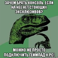 зачем брать консоль, если на неё нет стоющих эксклюзивов? можно же просто подключить геймпад к pc!