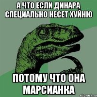 а что если динара специально несет хуйню потому что она марсианка