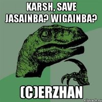 karsh, save jasainba? wigainba? (c)erzhan