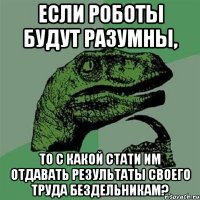 если роботы будут разумны, то с какой стати им отдавать результаты своего труда бездельникам?