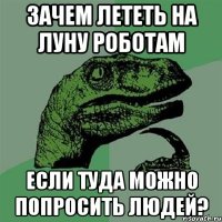 зачем лететь на луну роботам если туда можно попросить людей?