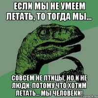 если мы не умеем летать, то тогда мы... совсем не птицы, но и не люди. потому что хотим летать... мы человеки!