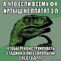 а что если,всему фк иртыш не платят з.п чтобы реконструировать стадион к лиге европы на след.год???