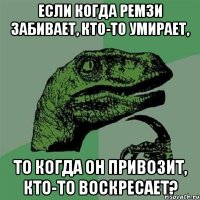 если когда ремзи забивает, кто-то умирает, то когда он привозит, кто-то воскресает?