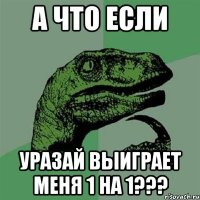 а что если уразай выиграет меня 1 на 1???