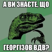 а ви знаєте, що георгізов вдв?