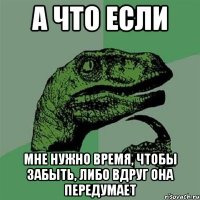 а что если мне нужно время, чтобы забыть, либо вдруг она передумает