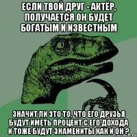 если твой друг - актёр, получается он будет богатым и известным значит ли это то, что его друзья будут иметь процент с его дохода и тоже будут знамениты как и он ?