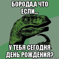 борода,а что если... у тебя сегодня день рождения?