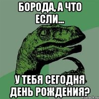 борода, а что если... у тебя сегодня день рождения?