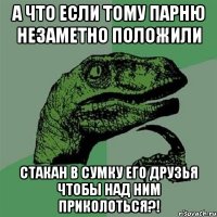 а что если тому парню незаметно положили стакан в сумку его друзья чтобы над ним приколоться?!