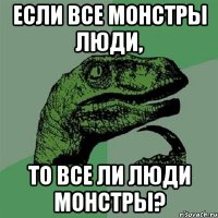 если все монстры люди, то все ли люди монстры?