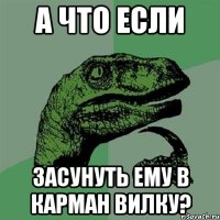 а что если засунуть ему в карман вилку?