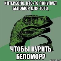 интересно, кто-то покупает беломор для того, чтобы курить беломор?