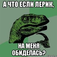 а что если лерик, на меня обиделась?