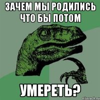 зачем мы родились что бы потом умереть?