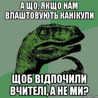 а що, якщо нам влаштовують канікули щоб відпочили вчителі, а не ми?