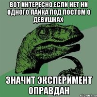 вот интересно,если нет ни одного лайка под постом о девушках значит эксперимент оправдан