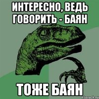 интересно, ведь говорить - баян тоже баян