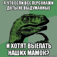 а что если все персонажи доты не выдуманные и хотят выепать наших мамок?