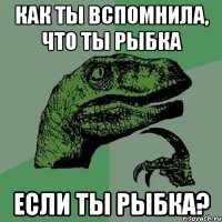 как ты вспомнила, что ты рыбка если ты рыбка?