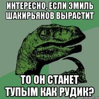 интересно, если эмиль шакирьянов вырастит то он станет тупым как рудик?