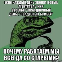 если каждый день звонят новые агентства :"мир веселья","праздничный день","свадебный бомбей" почему работаем мы всегда со старыми?