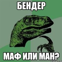 бендер маф или ман?