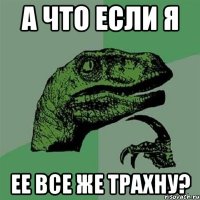 а что если я ее все же трахну?