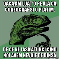 daca am luat'o pe ala ca coreograf si o platim. de ce ne lasa atunci cind noi avem nevoie de dinsa