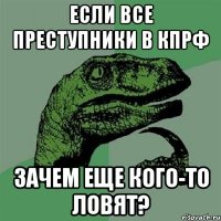 если все преступники в кпрф зачем еще кого-то ловят?