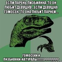 если парень лизбиянка-то он любит девушку...если девушка гомосек- то она любит парней... гомосеки и лизбиянки-натуралы!!!???