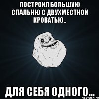 построил большую спальню с двухместной кроватью.. для себя одного...