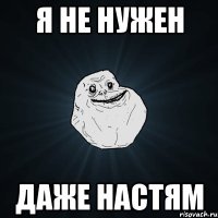 я не нужен даже настям