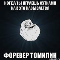 когда ты играешь сутками как это называется форевер томилин