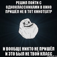 решил пойти с одноклассниками в кино пришёл не в тот кинотеатр и вообще никто не пришёл и это был не твой класс